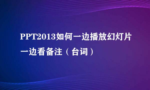 PPT2013如何一边播放幻灯片一边看备注(台词)