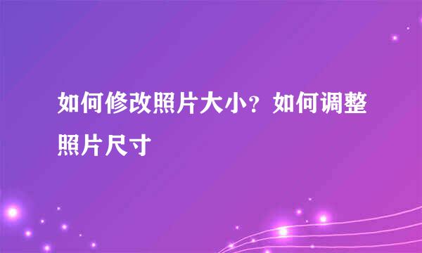 如何修改照片大小?如何调整照片尺寸