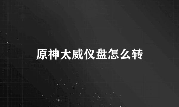 原神太威仪盘怎么转