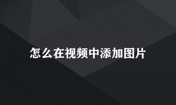怎么在视频中添加图片