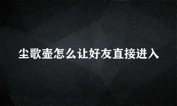 尘歌壶怎么让好友直接进入