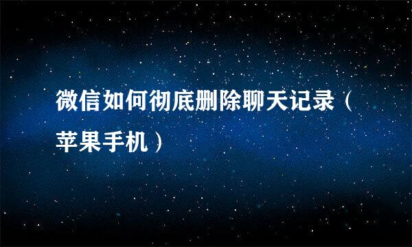微信如何彻底删除聊天记录(苹果手机)
