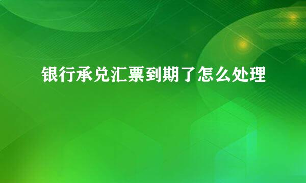银行承兑汇票到期了怎么处理