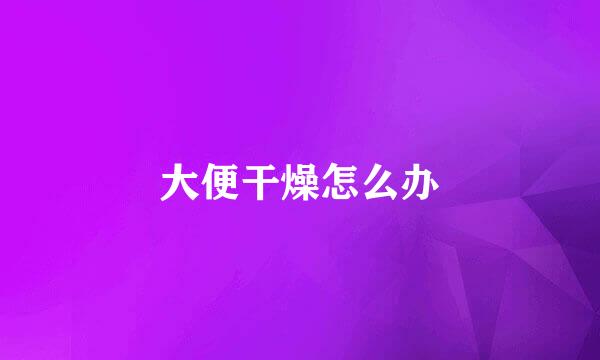 大便干燥怎么办