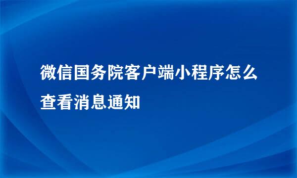 微信国务院客户端小程序怎么查看消息通知