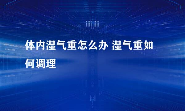 体内湿气重怎么办 湿气重如何调理