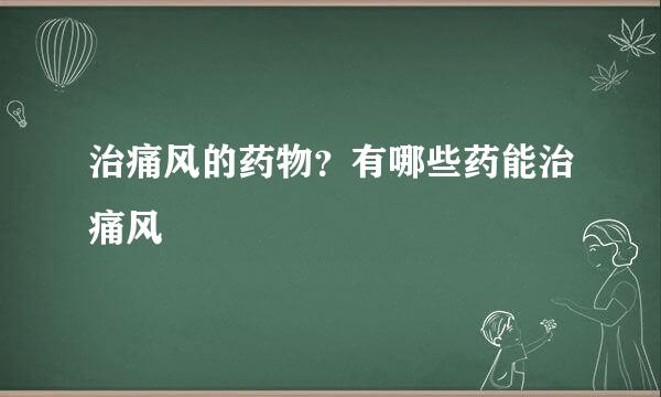 治痛风的药物？有哪些药能治痛风