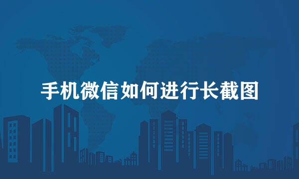 手机微信如何进行长截图