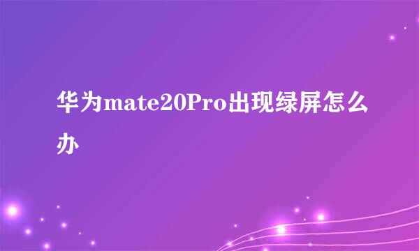 华为mate20Pro出现绿屏怎么办
