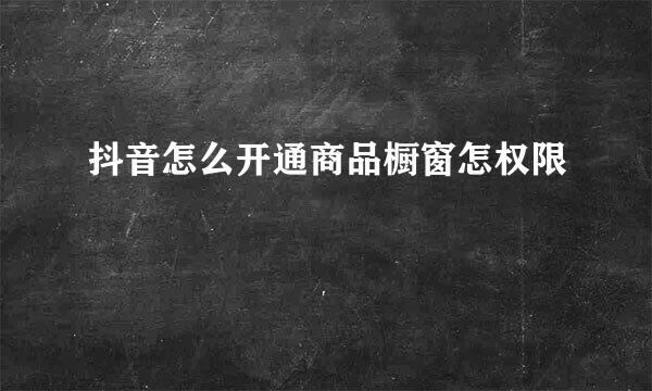 抖音怎么开通商品橱窗怎权限