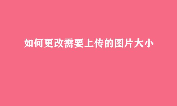 如何更改需要上传的图片大小