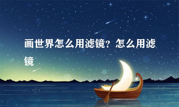 画世界怎么用滤镜？怎么用滤镜