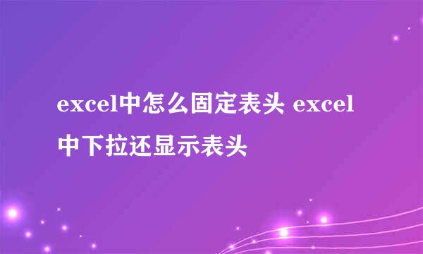 excel中怎么固定表头 excel中下拉还显示表头