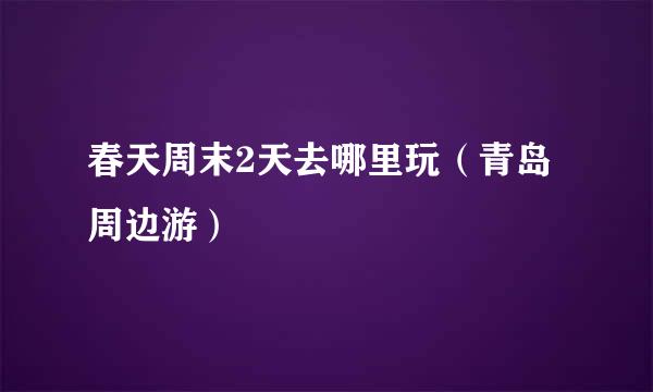 春天周末2天去哪里玩（青岛周边游）