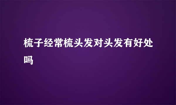 梳子经常梳头发对头发有好处吗