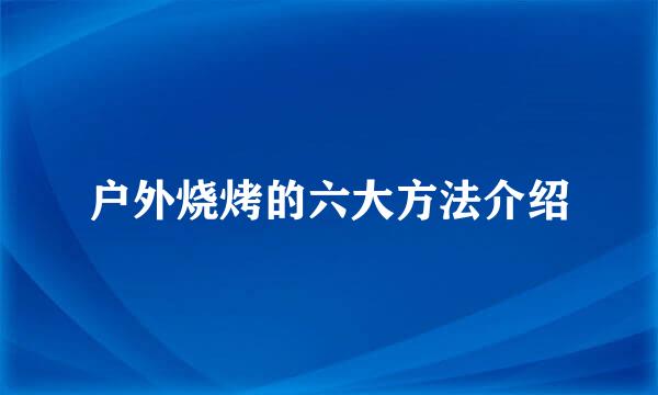户外烧烤的六大方法介绍