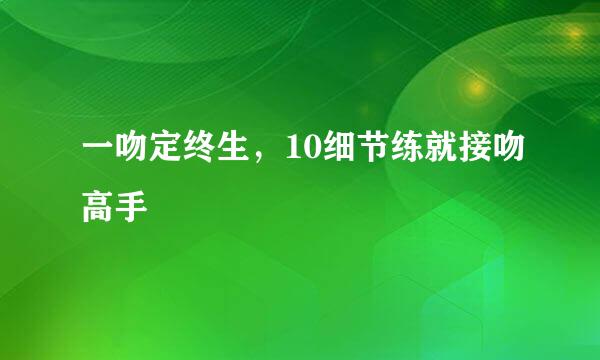 一吻定终生,10细节练就接吻高手