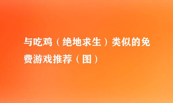 与吃鸡（绝地求生）类似的免费游戏推荐（图）