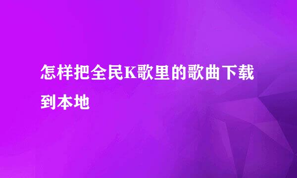怎样把全民K歌里的歌曲下载到本地