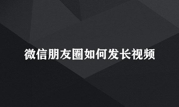 微信朋友圈如何发长视频