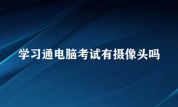 学习通电脑考试有摄像头吗