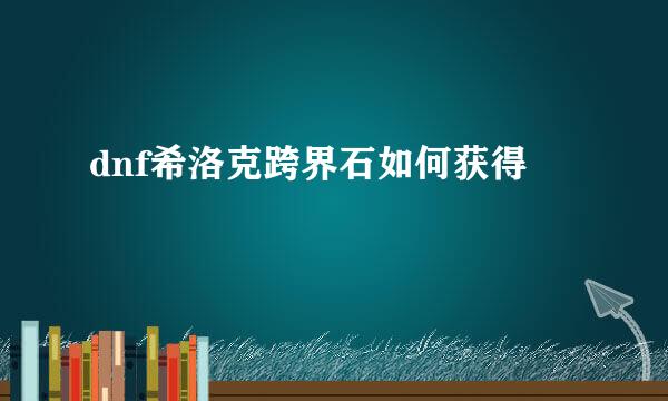 dnf希洛克跨界石如何获得