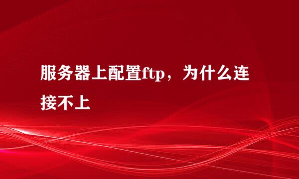 服务器上配置ftp,为什么连接不上