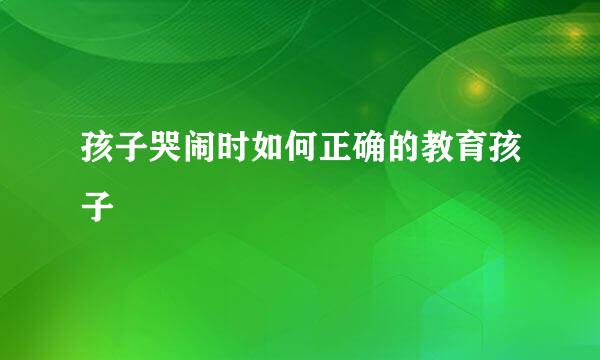 孩子哭闹时如何正确的教育孩子