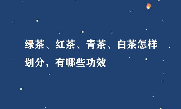 绿茶、红茶、青茶、白茶怎样划分,有哪些功效