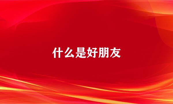 什么是好朋友