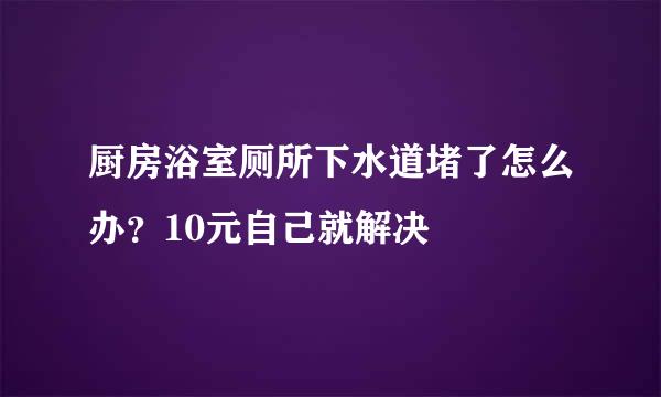 厨房浴室厕所下水道堵了怎么办?10元自己就解决