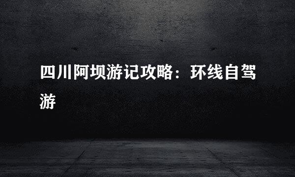 四川阿坝游记攻略:环线自驾游
