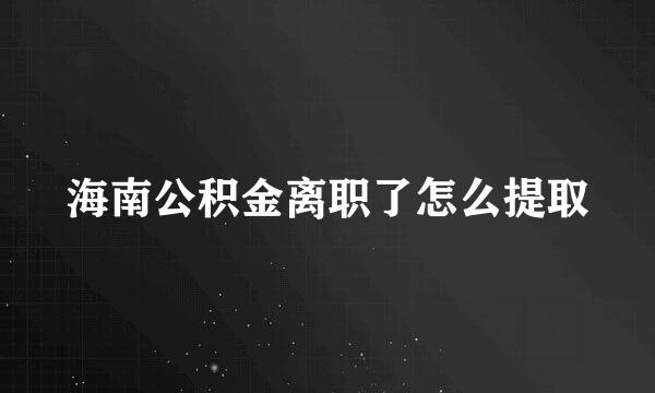 海南公积金离职了怎么提取