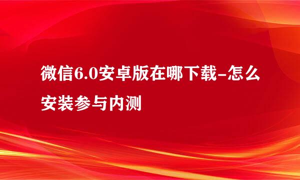 微信6.0安卓版在哪下载-怎么安装参与内测
