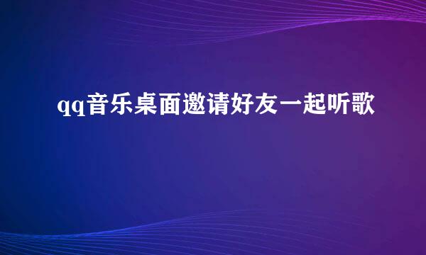qq音乐桌面邀请好友一起听歌