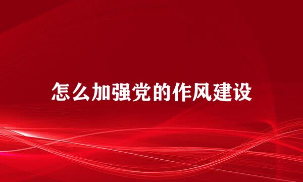 怎么加强党的作风建设