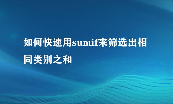 如何快速用sumif来筛选出相同类别之和