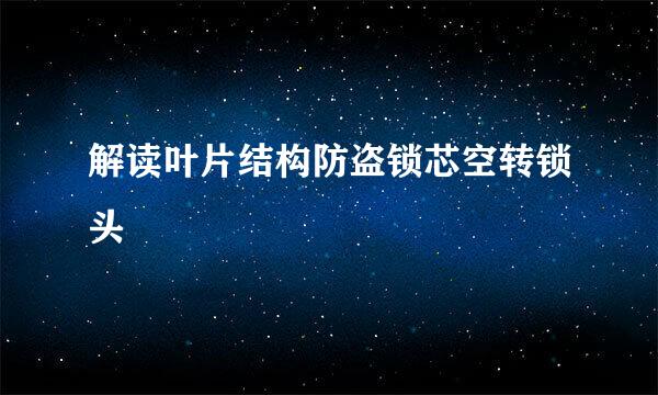解读叶片结构防盗锁芯空转锁头