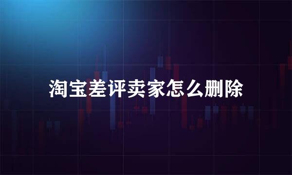 淘宝差评卖家怎么删除