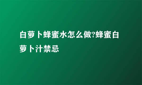 白萝卜蜂蜜水怎么做?蜂蜜白萝卜汁禁忌