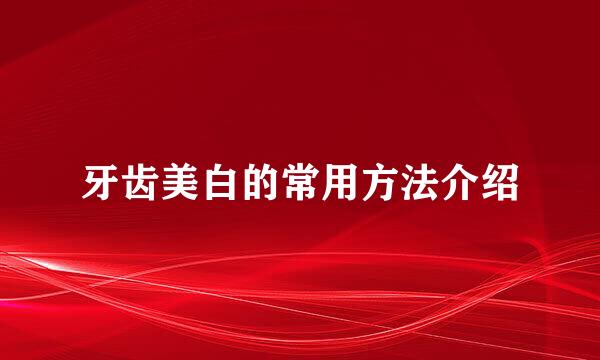 牙齿美白的常用方法介绍