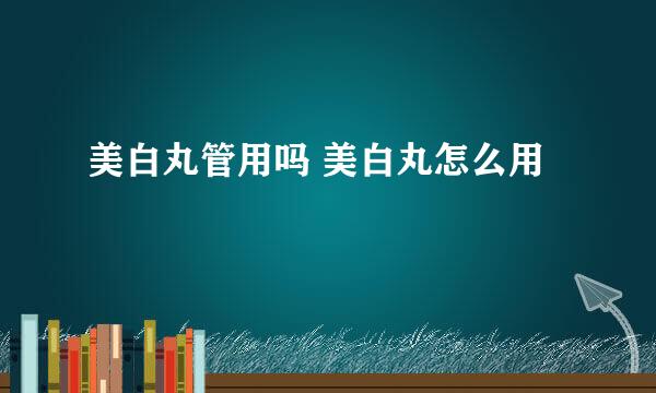 美白丸管用吗 美白丸怎么用