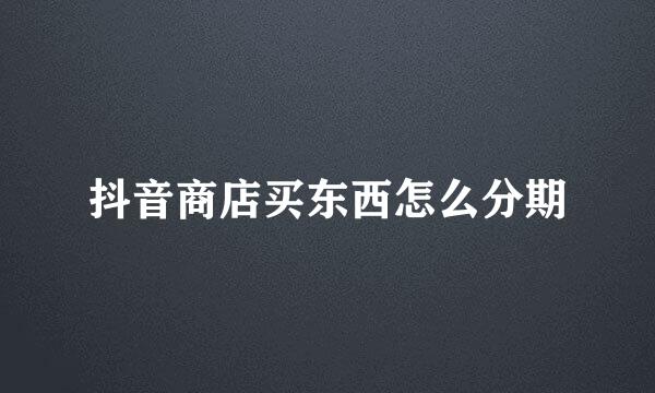 抖音商店买东西怎么分期