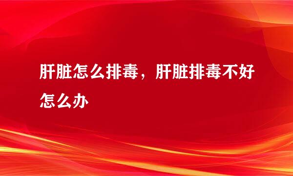 肝脏怎么排毒,肝脏排毒不好怎么办