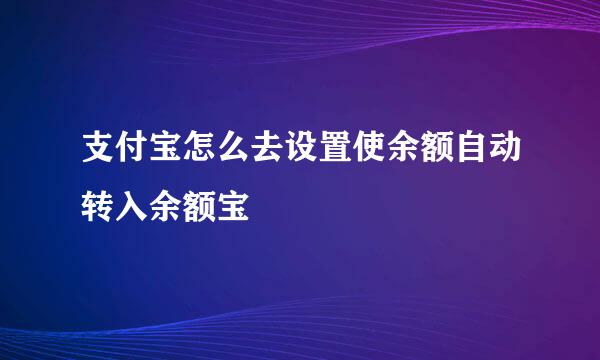 支付宝怎么去设置使余额自动转入余额宝