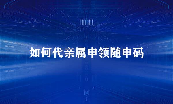 如何代亲属申领随申码
