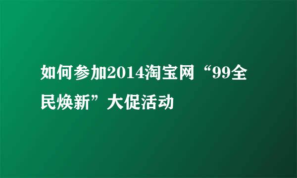 如何参加2014淘宝网“99全民焕新”大促活动