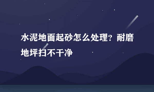 水泥地面起砂怎么处理?耐磨地坪扫不干净
