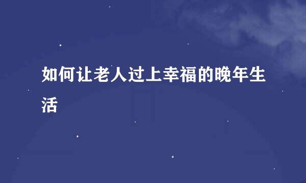 如何让老人过上幸福的晚年生活