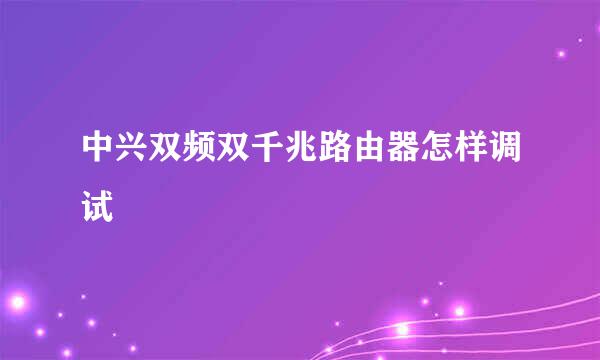中兴双频双千兆路由器怎样调试